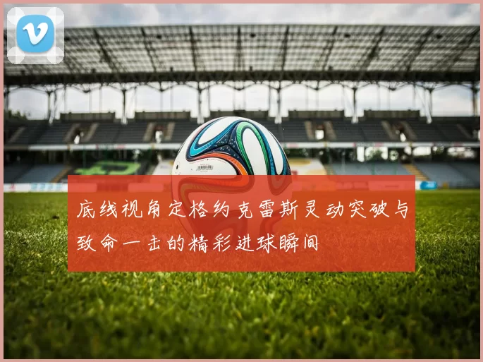 底线视角定格约克雷斯灵动突破与致命一击的精彩进球瞬间